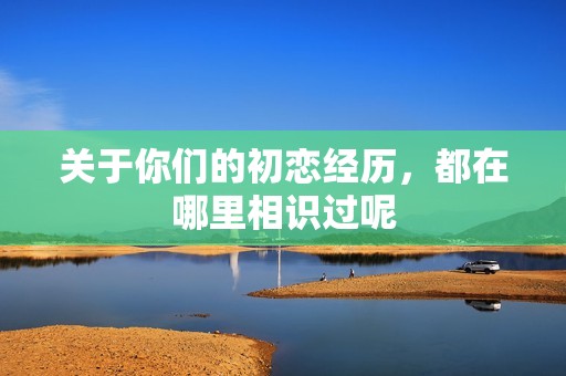 關于你們的初戀經歷，都在哪里相識過呢