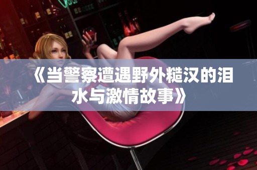 《當警察遭遇野外糙漢的淚水與激情故事》