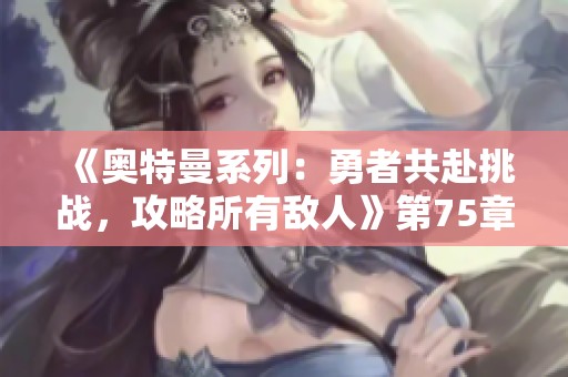 《奧特曼系列：勇者共赴挑戰，攻略所有敵人》第75章最新動態