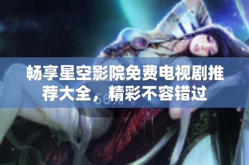暢享星空影院免費(fèi)電視劇推薦大全，精彩不容錯(cuò)過(guò)
