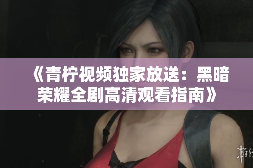 《青檸視頻獨家放送：黑暗榮耀全劇高清觀看指南》