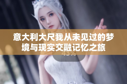 意大利大尺我從未見過的夢境與現實交融記憶之旅