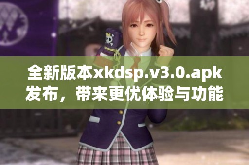 全新版本xkdsp.v3.0.apk發布，帶來更優體驗與功能解析