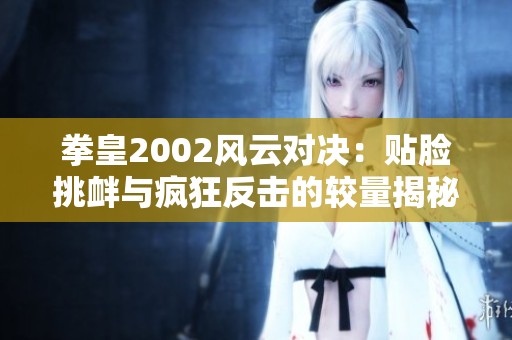 拳皇2002風(fēng)云對決：貼臉挑釁與瘋狂反擊的較量揭秘