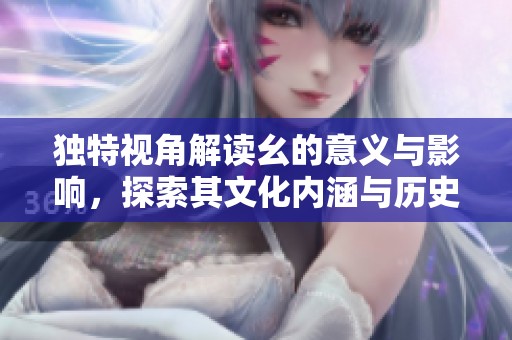 獨特視角解讀幺的意義與影響，探索其文化內涵與歷史傳承