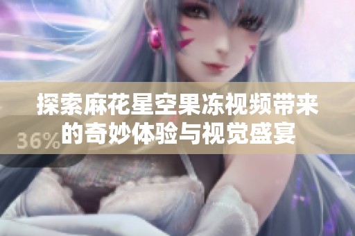 探索麻花星空果凍視頻帶來(lái)的奇妙體驗(yàn)與視覺(jué)盛宴