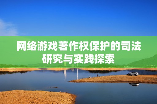 網(wǎng)絡(luò)游戲著作權(quán)保護(hù)的司法研究與實(shí)踐探索