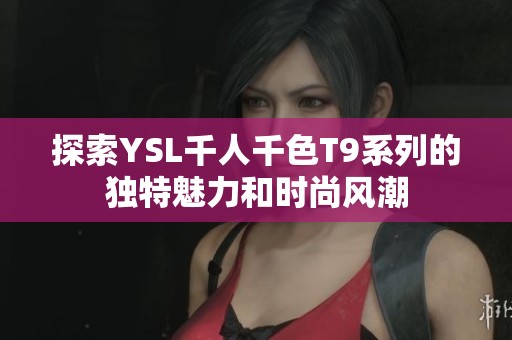 探索YSL千人千色T9系列的獨特魅力和時尚風潮