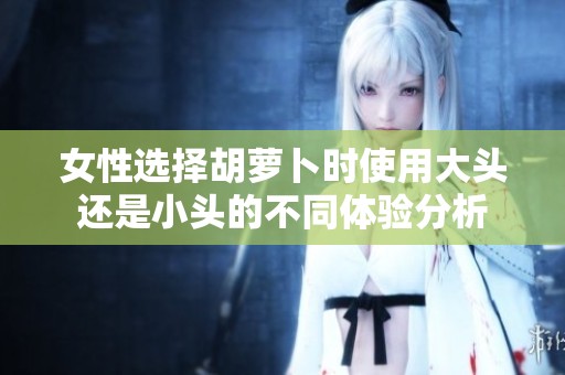 女性選擇胡蘿卜時(shí)使用大頭還是小頭的不同體驗(yàn)分析