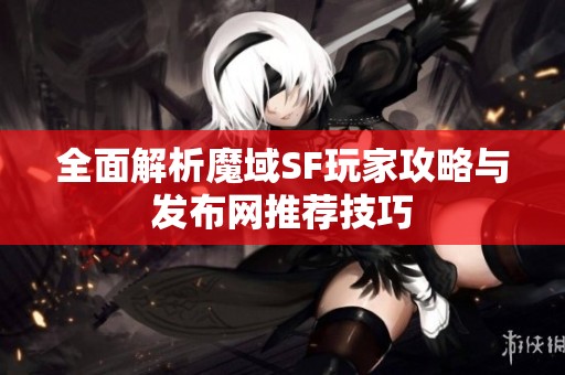 全面解析魔域SF玩家攻略與發(fā)布網(wǎng)推薦技巧