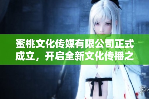 蜜桃文化傳媒有限公司正式成立，開啟全新文化傳播之旅