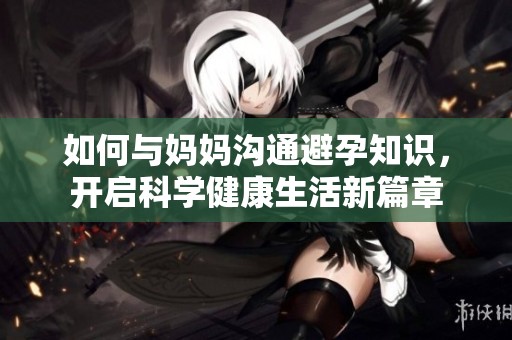 如何與媽媽溝通避孕知識，開啟科學健康生活新篇章