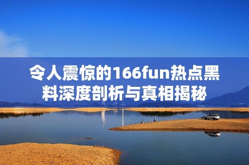 令人震驚的166fun熱點黑料深度剖析與真相揭秘