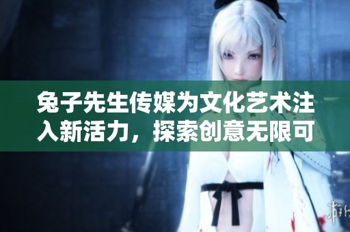 兔子先生傳媒為文化藝術注入新活力，探索創意無限可能