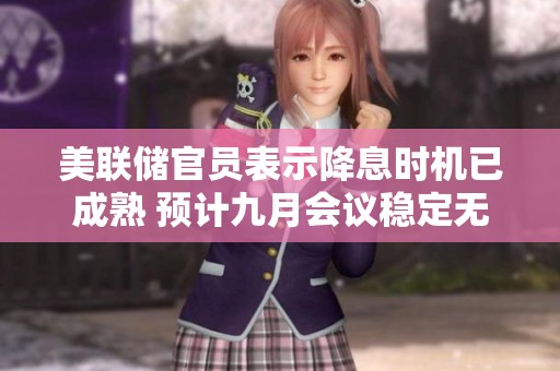 美聯(lián)儲(chǔ)官員表示降息時(shí)機(jī)已成熟 預(yù)計(jì)九月會(huì)議穩(wěn)定無(wú)意外