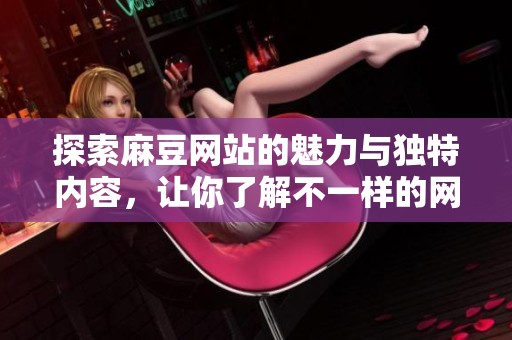 探索麻豆網(wǎng)站的魅力與獨特內容，讓你了解不一樣的網(wǎng)絡世界