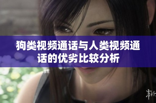 狗類視頻通話與人類視頻通話的優劣比較分析