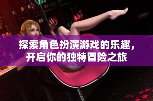 探索角色扮演游戲的樂趣，開啟你的獨(dú)特冒險之旅