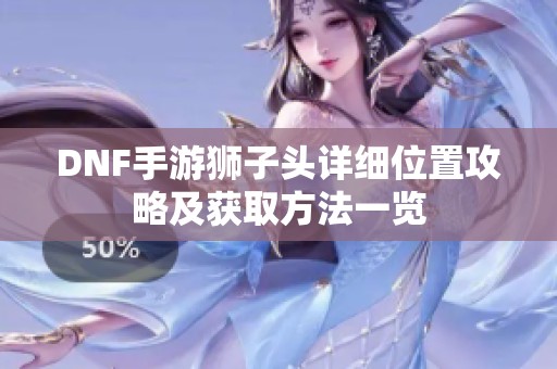 DNF手游獅子頭詳細(xì)位置攻略及獲取方法一覽