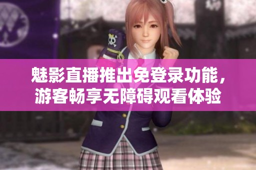 魅影直播推出免登錄功能，游客暢享無障礙觀看體驗