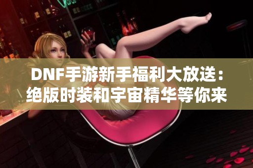 DNF手游新手福利大放送：絕版時裝和宇宙精華等你來拿