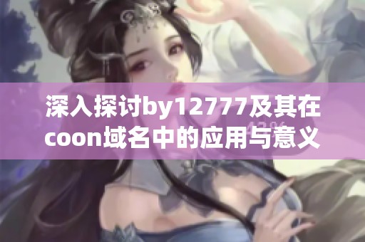 深入探討by12777及其在coon域名中的應(yīng)用與意義