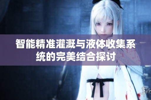 智能精準灌溉與液體收集系統(tǒng)的完美結(jié)合探討