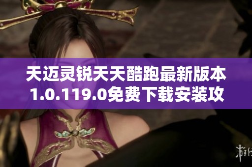 天邁靈銳天天酷跑最新版本1.0.119.0免費(fèi)下載安裝攻略