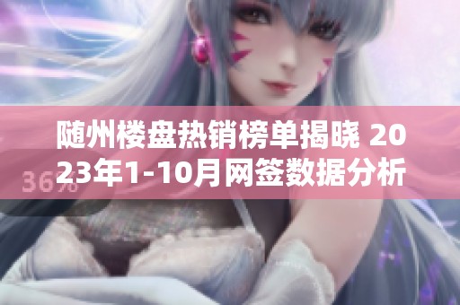 隨州樓盤熱銷榜單揭曉 2023年1-10月網(wǎng)簽數(shù)據(jù)分析