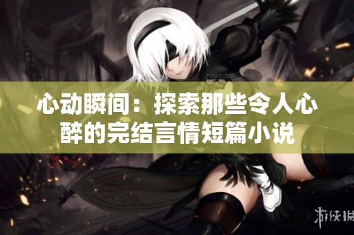 心動瞬間：探索那些令人心醉的完結言情短篇小說