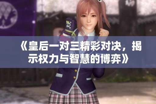《皇后一對三精彩對決，揭示權力與智慧的博弈》