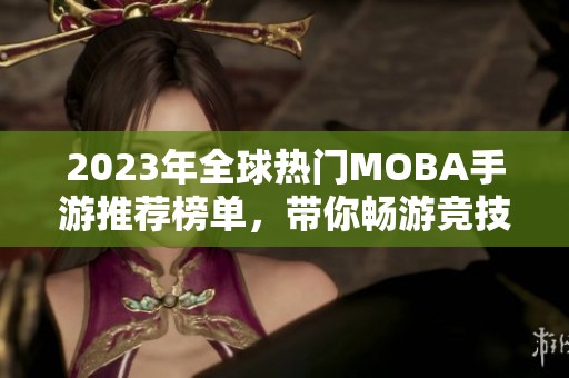 2023年全球熱門MOBA手游推薦榜單，帶你暢游競技世界