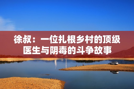 徐叔：一位扎根鄉村的頂級醫生與陰毒的斗爭故事