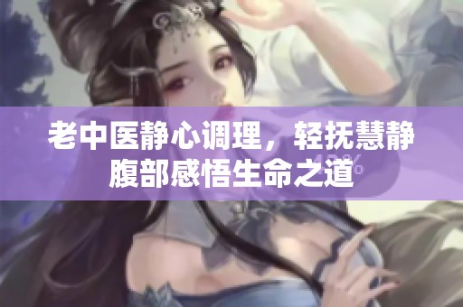 老中醫(yī)靜心調(diào)理，輕撫慧靜腹部感悟生命之道