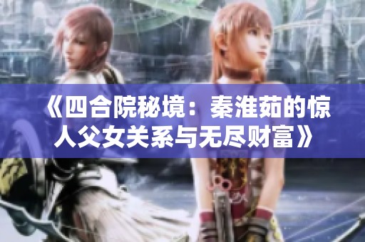 《四合院秘境：秦淮茹的驚人父女關系與無盡財富》