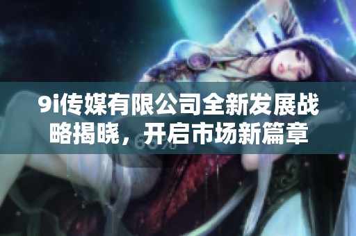 9i傳媒有限公司全新發展戰略揭曉，開啟市場新篇章
