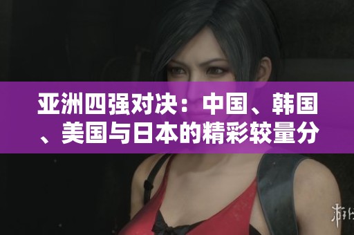 亞洲四強對決：中國、韓國、美國與日本的精彩較量分析