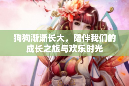 狗狗漸漸長大，陪伴我們的成長之旅與歡樂時光