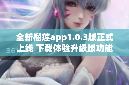 全新榴蓮app1.0.3版正式上線 下載體驗(yàn)升級(jí)版功能