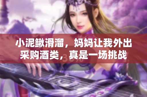 小泥鰍滑溜，媽媽讓我外出采購酒類，真是一場挑戰(zhàn)