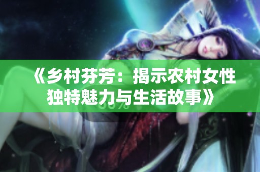 《鄉村芬芳：揭示農村女性獨特魅力與生活故事》