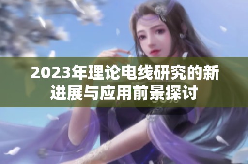 2023年理論電線研究的新進(jìn)展與應(yīng)用前景探討