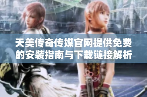 天美傳奇傳媒官網提供免費的安裝指南與下載鏈接解析
