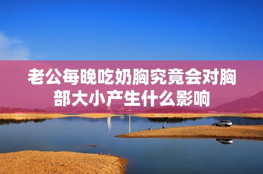 老公每晚吃奶胸究竟會對胸部大小產生什么影響