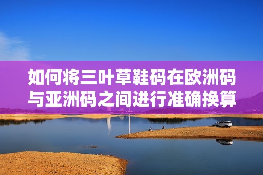 如何將三葉草鞋碼在歐洲碼與亞洲碼之間進(jìn)行準(zhǔn)確換算