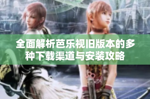 全面解析芭樂視舊版本的多種下載渠道與安裝攻略