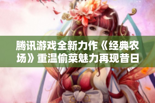 騰訊游戲全新力作《經典農場》重溫偷菜魅力再現(xiàn)昔日激情
