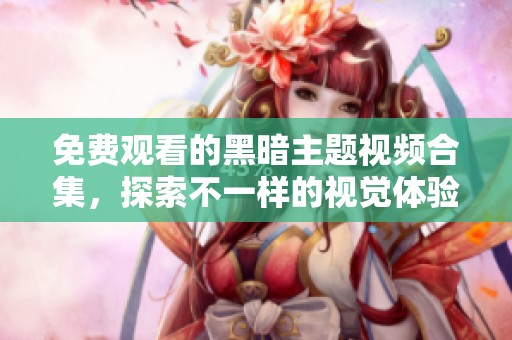 免費觀看的黑暗主題視頻合集，探索不一樣的視覺體驗