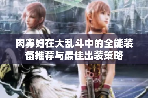 肉寡婦在大亂斗中的全能裝備推薦與最佳出裝策略