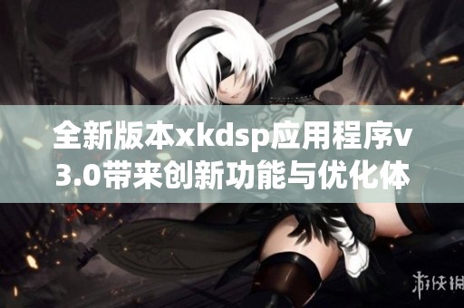 全新版本xkdsp應用程序v3.0帶來創新功能與優化體驗